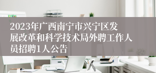 2023年广西南宁市兴宁区发展改革和科学技术局外聘工作人员招聘1人公告