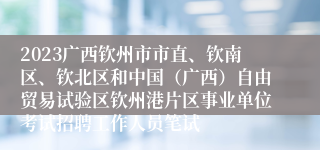 2023广西钦州市市直、钦南区、钦北区和中国（广西）自由贸易试验区钦州港片区事业单位考试招聘工作人员笔试