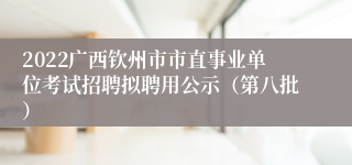 2022广西钦州市市直事业单位考试招聘拟聘用公示（第八批）