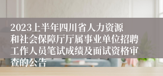 2023上半年四川省人力资源和社会保障厅厅属事业单位招聘工作人员笔试成绩及面试资格审查的公告