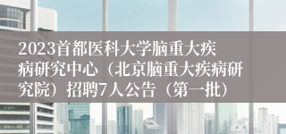 2023首都医科大学脑重大疾病研究中心（北京脑重大疾病研究院）招聘7人公告（第一批）