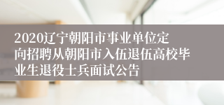 2020辽宁朝阳市事业单位定向招聘从朝阳市入伍退伍高校毕业生退役士兵面试公告