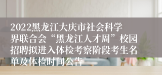 2022黑龙江大庆市社会科学界联合会“黑龙江人才周”校园招聘拟进入体检考察阶段考生名单及体检时间公告