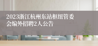 2023浙江杭州东站枢纽管委会编外招聘2人公告