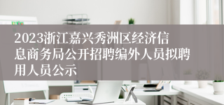 2023浙江嘉兴秀洲区经济信息商务局公开招聘编外人员拟聘用人员公示
