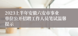 2023上半年安徽六安市事业单位公开招聘工作人员笔试温馨提示