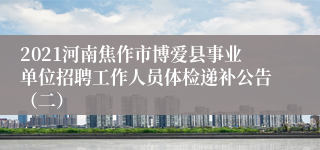 2021河南焦作市博爱县事业单位招聘工作人员体检递补公告（二）