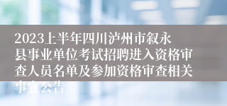 2023上半年四川泸州市叙永县事业单位考试招聘进入资格审查人员名单及参加资格审查相关事宜公告