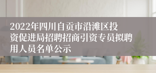 2022年四川自贡市沿滩区投资促进局招聘招商引资专员拟聘用人员名单公示