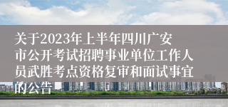 关于2023年上半年四川广安市公开考试招聘事业单位工作人员武胜考点资格复审和面试事宜的公告