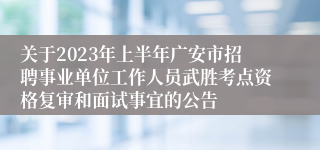 关于2023年上半年广安市招聘事业单位工作人员武胜考点资格复审和面试事宜的公告