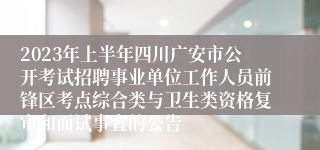 2023年上半年四川广安市公开考试招聘事业单位工作人员前锋区考点综合类与卫生类资格复审和面试事宜的公告