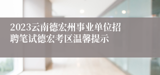 2023云南德宏州事业单位招聘笔试德宏考区温馨提示