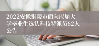 2022安徽铜陵市面向应届大学毕业生选认科技特派员62人公告