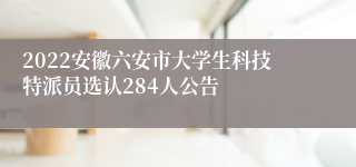 2022安徽六安市大学生科技特派员选认284人公告