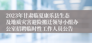 2023年甘肃临夏康乐县生态及地质灾害避险搬迁领导小组办公室招聘临时性工作人员公告