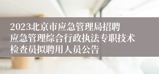 2023北京市应急管理局招聘应急管理综合行政执法专职技术检查员拟聘用人员公告