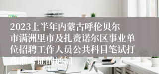 2023上半年内蒙古呼伦贝尔市满洲里市及扎赉诺尔区事业单位招聘工作人员公共科目笔试打印准考证的通知