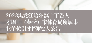 2023黑龙江哈尔滨“丁香人才周”（春季）市体育局所属事业单位引才招聘2人公告