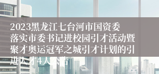 2023黑龙江七台河市国资委落实市委书记进校园引才活动暨聚才奥运冠军之城引才计划的引进人才4人公告