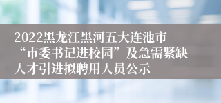 2022黑龙江黑河五大连池市“市委书记进校园”及急需紧缺人才引进拟聘用人员公示