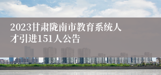 2023甘肃陇南市教育系统人才引进151人公告