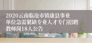 2020云南临沧市镇康县事业单位急需紧缺专业人才专门招聘教师岗18人公告