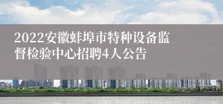 2022安徽蚌埠市特种设备监督检验中心招聘4人公告