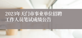 2023年天门市事业单位招聘工作人员笔试成绩公告