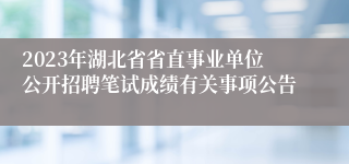 2023年湖北省省直事业单位公开招聘笔试成绩有关事项公告