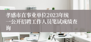 孝感市直事业单位2023年统一公开招聘工作人员笔试成绩查询