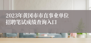 2023年黄冈市市直事业单位招聘笔试成绩查询入口
