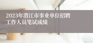 2023年潜江市事业单位招聘工作人员笔试成绩