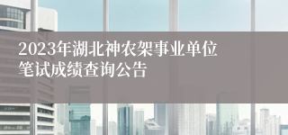 2023年湖北神农架事业单位笔试成绩查询公告