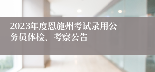 2023年度恩施州考试录用公务员体检、考察公告