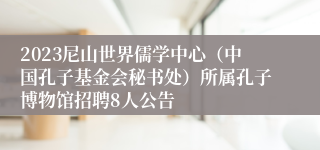 2023尼山世界儒学中心（中国孔子基金会秘书处）所属孔子博物馆招聘8人公告