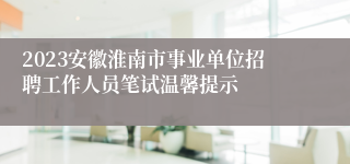 2023安徽淮南市事业单位招聘工作人员笔试温馨提示