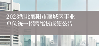 2023湖北襄阳市襄城区事业单位统一招聘笔试成绩公告
