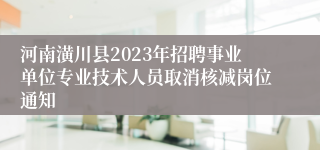 河南潢川县2023年招聘事业单位专业技术人员取消核减岗位通知