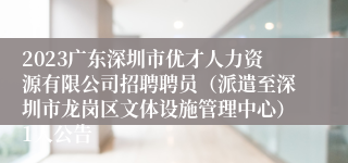 2023广东深圳市优才人力资源有限公司招聘聘员（派遣至深圳市龙岗区文体设施管理中心）1人公告