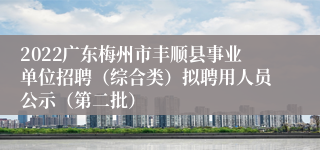 2022广东梅州市丰顺县事业单位招聘（综合类）拟聘用人员公示（第二批）