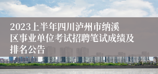 2023上半年四川泸州市纳溪区事业单位考试招聘笔试成绩及排名公告