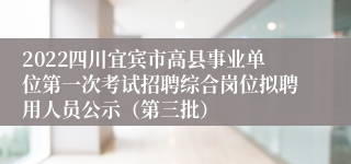 2022四川宜宾市高县事业单位第一次考试招聘综合岗位拟聘用人员公示（第三批）