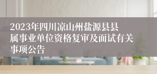 2023年四川凉山州盐源县县属事业单位资格复审及面试有关事项公告