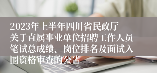2023年上半年四川省民政厅关于直属事业单位招聘工作人员笔试总成绩、岗位排名及面试入围资格审查的公告