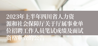 2023年上半年四川省人力资源和社会保障厅关于厅属事业单位招聘工作人员笔试成绩及面试资格审查的公告