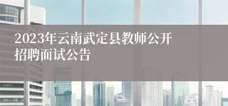 2023年云南武定县教师公开招聘面试公告