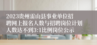 2023贵州雷山县事业单位招聘网上报名人数与招聘岗位计划人数达不到3:1比例岗位公示