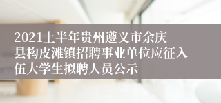 2021上半年贵州遵义市余庆县构皮滩镇招聘事业单位应征入伍大学生拟聘人员公示