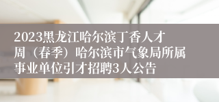 2023黑龙江哈尔滨丁香人才周（春季）哈尔滨市气象局所属事业单位引才招聘3人公告